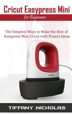 Cricut Easypress Mini for Beginners: The Simplest Ways to Make the Best of Easypress Mini Cricut with Project Ideas