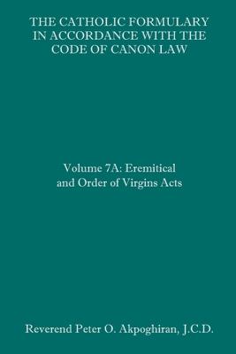 The Catholic Formulary in Accordance with the Code of Canon Law: Volume 7A: Eremitical and Order of Virgins Acts