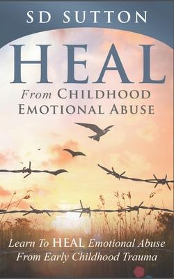 Heal From Childhood Emotional Abuse: Learn To Heal Emotional Abuse From Early Childhood Trauma