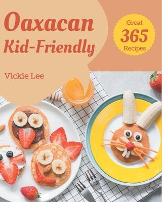 365 Great Oaxacan Kid-Friendly Recipes: Make Cooking at Home Easier with Oaxacan Kid-Friendly Cookbook!