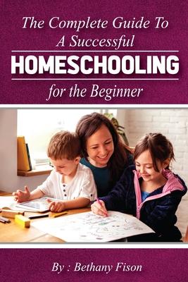 The Complete Guide to a Successful Homeschooling for the Beginner: The ultimate Homeschool Planning Guide for Homeschooling parents who wants to Know