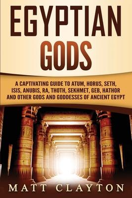 Egyptian Gods: A Captivating Guide to Atum, Horus, Seth, Isis, Anubis, Ra, Thoth, Sekhmet, Geb, Hathor and Other Gods and Goddesses o