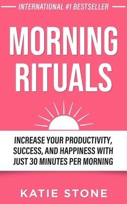 Morning Rituals: Increase your Productivity, Success and Happiness with just 30 Minutes per Morning