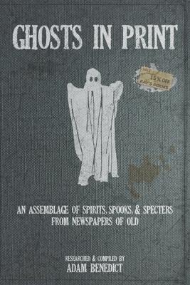 Ghosts In Print: An Assemblage Of Spirits, Spooks, & Specters From Newspapers Of Old