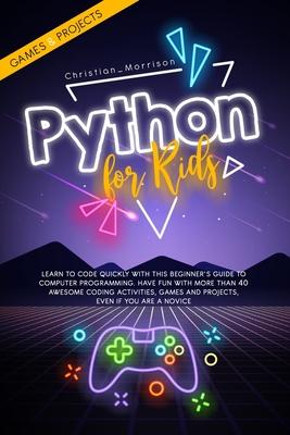 Python for Kids: Learn To Code Quickly With This Beginner's Guide To Computer Programming. Have Fun With More Than 40 Awesome Coding Ac