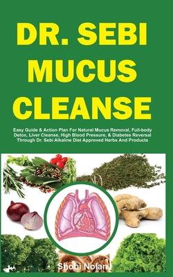 Dr. Sebi Mucus Cleanse: Easy Guide & Action Plan For Natural Mucus Removal, Full-body Detox, Liver Cleanse, High Blood Pressure, & Diabetes Re