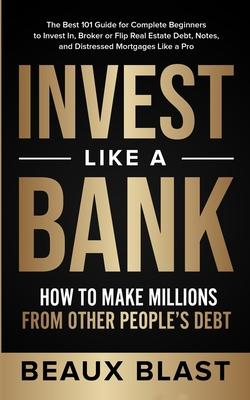 Invest Like a Bank: How to Make Millions From Other People's Debt.: The Best 101 Guide for Complete Beginners to Invest In, Broker or Flip