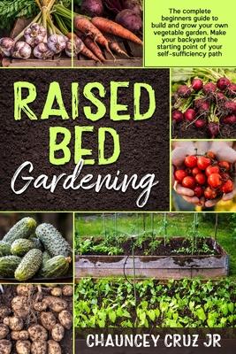 Raised Bed Gardening: The complete beginners guide to build and grow your own vegetable garden. Make your backyard the starting point of you