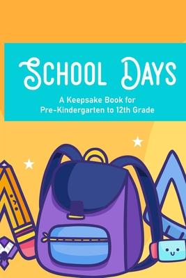 School Days A Keepsake Book For Pre-Kindergarten To 12th Grade: Family Journal And Keepsake Of Child's School Life And Memories, Yearly Progress And D