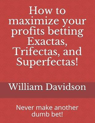 How to maximize your profits betting Exactas, Trifectas, and Superfectas!: Never make another dumb bet!