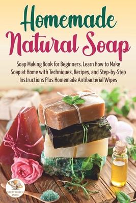 Homemade Natural Soap: Soap Making Book for Beginners. Learn How to Make Soap at Home with Techniques, Recipes, and Step-by-Step Instructions