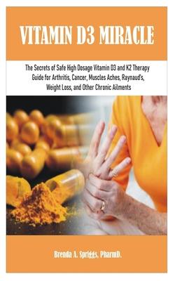 Vitamin D3 Miracle: The Secrets of Safe High Dosage Vitamin D3 and K2 Therapy Guide for Arthritis, Cancer, Muscles Aches, Raynaud's, Weigh