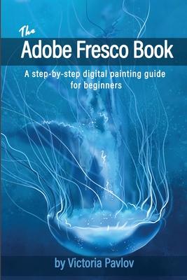 The Adobe Fresco Book: A step-by-step digital painting guide for beginners