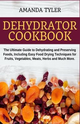 Dehydrator Cookbook: The Ultimate Guide to Dehydrating and Preserving Foods, Including Easy Food Drying Techniques for Fruits, Vegetables,