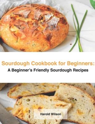 Sourdough Cookbook for Beginners: A Beginner's Friendly Sourdough Recipes