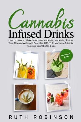 Cannabis Infused Drinks: Learn to How to Make Smoothies, Cocktails, Mocktails, Shakes, Teas, Flavored Water with Cannabis, CBD, THC, Marijuana