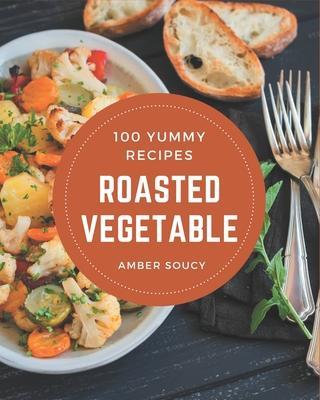 100 Yummy Roasted Vegetable Recipes: A Timeless Yummy Roasted Vegetable Cookbook