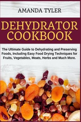 Dehydrator Cookbook: The Ultimate Guide to Dehydrating and Preserving Foods, Including Easy Food Drying Techniques for Fruits, Vegetables,