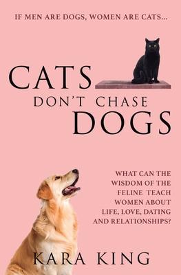 Cats Don't Chase Dogs: What Can the Wisdom of the Feline Teach Women About Life, Love, Dating, and Relationships?