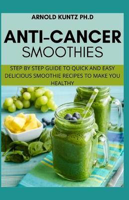 Anti-Cancer Smothies: Step by Step Guide to Quick and Easy Delicious Smoothie Recipes to Make You Healthy