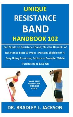 Unique Resistance Band Handbook 102: Full Guide on Resistance Band; Plus the Benefits of Resistance Band&Types; Persons Eligible for It; Easy Going Ex