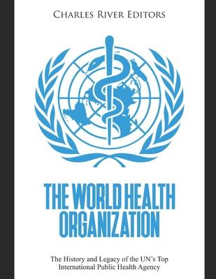 The World Health Organization: The History and Legacy of the UN's Top International Public Health Agency