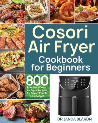 Cosori Air Fryer Cookbook for Beginners: 800 Effortless Cosori Air Fryer Recipes for Smart People on a Budget