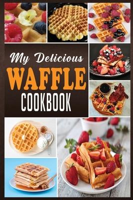 My Delicious Waffle Cookbook: Waffle Recipe Book, Waffle Maker Recipe Book, Waffle Maker Cookbook, Waffle Cookbook, Waffle Cookbook Dash,