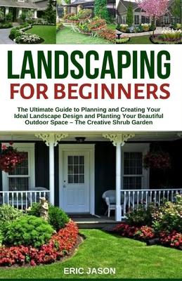 Landscaping for Beginners: The Ultimate Guide to Planning and Creating Your Ideal Landscape Design and Planting Your Beautiful Outdoor Space - Th