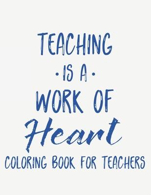 Teaching Is A Work Of Heart Coloring Book For Teachers: Teacher Appreciation Coloring Book With Motivational Quotes, Relaxing Coloring Pages To Inspir