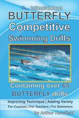 BUTTERFLY Competitive Swimming Drills: Improve Technique - Add Variety - For Coaches - For Teachers - For Swimmers - Containing Over 65 BUTTERFLY Dril