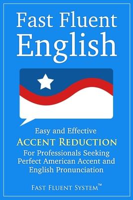 Fast Fluent English: Easy and Effective Accent Reduction For Professionals Seeking Perfect American Accent and English Pronunciation