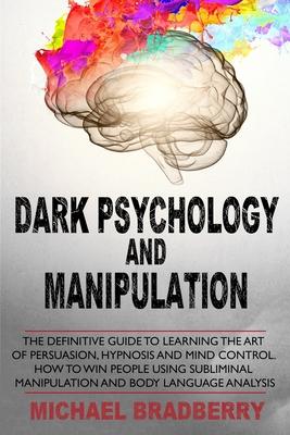 Dark Psychology and Manipulation: The Definitive Guide to Learning the Art of Persuasion, Hypnosis and Mind Control. How to Win People Using Sublimina