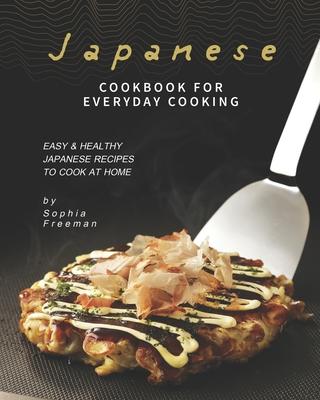 Japanese Cookbook for Everyday Cooking: Easy & Healthy Japanese Recipes to Cook at Home