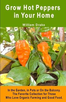 Grow Hot Peppers in Your Home. In the Garden, in Pots or On the Balcony: The Favorite Collection for Those Who Love Organic Farming and Good Food