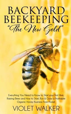 Backyard Beekeeping: "The New Gold" Everything You Need to Know to Start your First Hive, Raising Bees and How to Start, Run & Grow a Profi