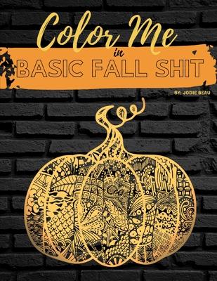 Color Me in Basic Fall Shit: An Adult Coloring Book for People Who Love Hoodies, Cider Mills, Bonfires, and Even Pumpkin Spice