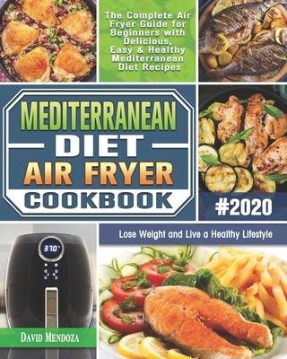 Mediterranean Diet Air Fryer Cookbook 2020: The Complete Air Fryer Guide for Beginners with Delicious, Easy & Healthy Mediterranean Diet Recipes to Lo