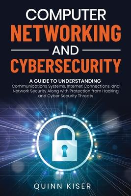 Computer Networking and Cybersecurity: A Guide to Understanding Communications Systems, Internet Connections, and Network Security Along with Protecti