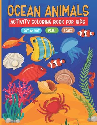 Ocean Animals Activity Coloring Book for Kids: Dot to Dot, How to Draw, Tracing Activity Workbook for Kids Ages 2-4, 4-8, Boys, Girls