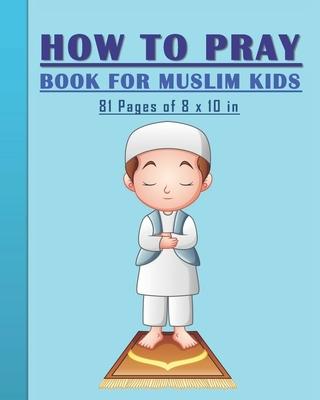 How to Pray Book for Muslim Kids: When and How to Pray in Islam - Book for Muslim Kids, Both Boys and Girls: 81 pages 8x10 in. Perfect Gift for your P