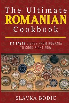 The Ultimate Romanian Cookbook: 111 tasty dishes from Romania to cook right now