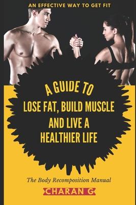 The Body Recomposition Manual - A Guide To Lose Fat, Build Muscle, And Live A Healthier Life: An Effective Way To Get Fit