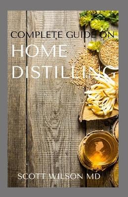 Complete Guide on Home Distilling: The DIY Guide To Making Your Own Liquor Safely And Legally