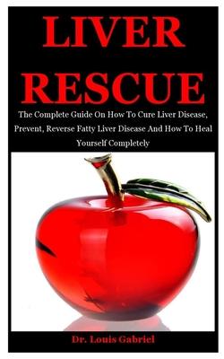 Liver Rescue: The Complete Guide On How To Cure Liver Disease, Prevent, Reverse Fatty Liver Disease And How To Heal Yourself Complet