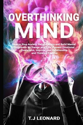 Overthinking Mind: How to Stop Anxiety, Relieve Worrying and Build Mental Toughness to Change Your Life, Prevent Emotional Overwhelm, Imp