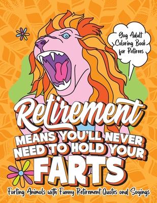 Retirement Means You'll Never Need to Hold Your Farts - Gag Adult Coloring Book for Retirees: Farting Animals with Funny Retirement Quotes and Sayings