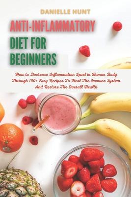 Anti-Inflammatory Diet For Beginners: How to Decrease Inflammation Level in Human Body Through 100+ Easy Recipes To Heal The Immune System And Restore