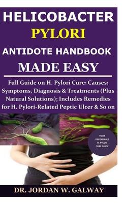 Helicobacter Pylori Antidote Handbook Made Easy: Full Guide on H. Pylori Cure;Causes;Symptoms, Diagnosis&Treatments (Plus Natural Solutions);Includes