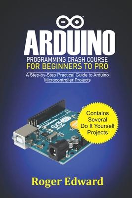 Arduino Programming Crash Course For Beginners To Pro: A Step by Step Practical Guide to Arduino Microcontroller Projects